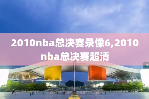 2010nba总决赛录像6,2010nba总决赛超清