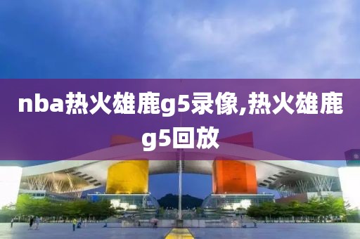 nba热火雄鹿g5录像,热火雄鹿g5回放