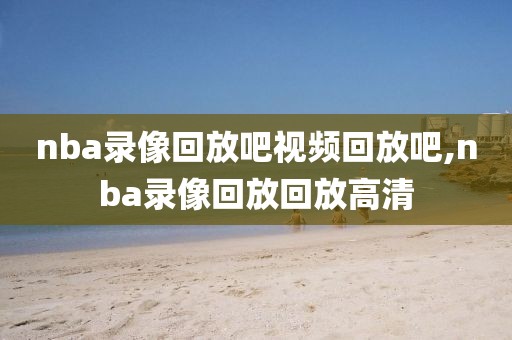 nba录像回放吧视频回放吧,nba录像回放回放高清