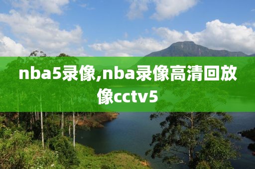 nba5录像,nba录像高清回放像cctv5