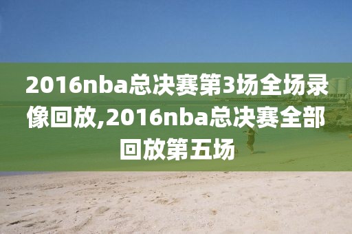 2016nba总决赛第3场全场录像回放,2016nba总决赛全部回放第五场