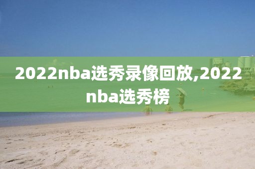 2022nba选秀录像回放,2022nba选秀榜
