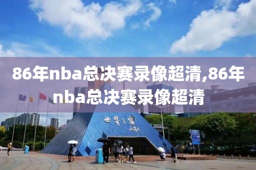 86年nba总决赛录像超清,86年nba总决赛录像超清