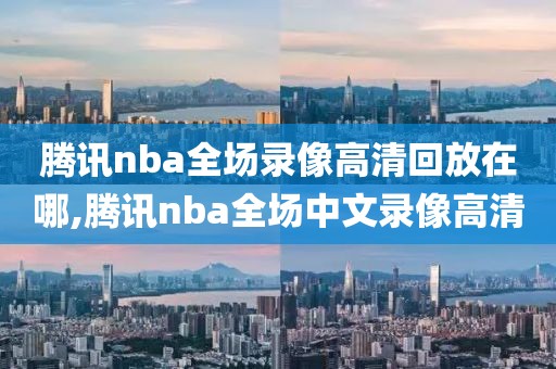 腾讯nba全场录像高清回放在哪,腾讯nba全场中文录像高清