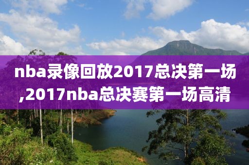 nba录像回放2017总决第一场,2017nba总决赛第一场高清