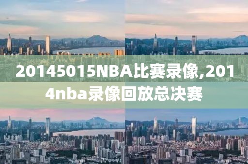 20145015NBA比赛录像,2014nba录像回放总决赛