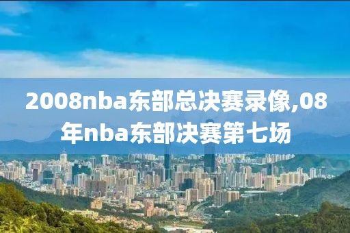 2008nba东部总决赛录像,08年nba东部决赛第七场