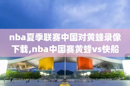 nba夏季联赛中国对黄蜂录像下载,nba中国赛黄蜂vs快船