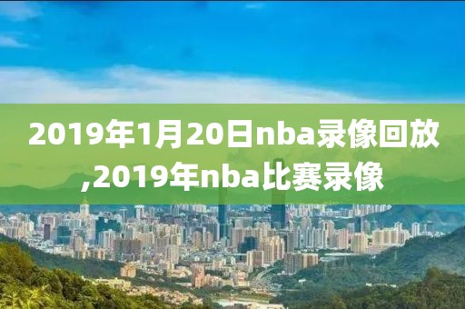 2019年1月20日nba录像回放,2019年nba比赛录像