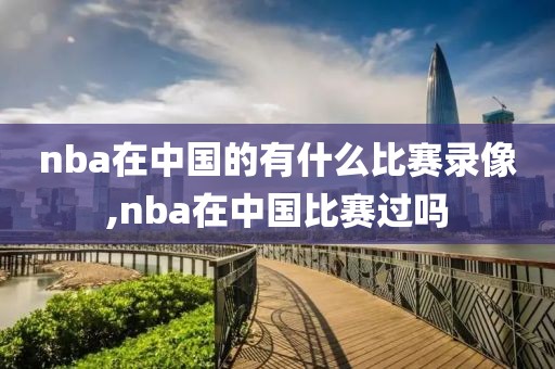 nba在中国的有什么比赛录像,nba在中国比赛过吗