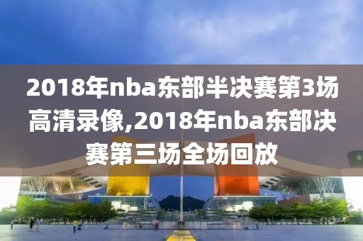 2018年nba东部半决赛第3场高清录像,2018年nba东部决赛第三场全场回放