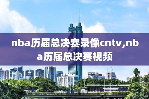 nba历届总决赛录像cntv,nba历届总决赛视频