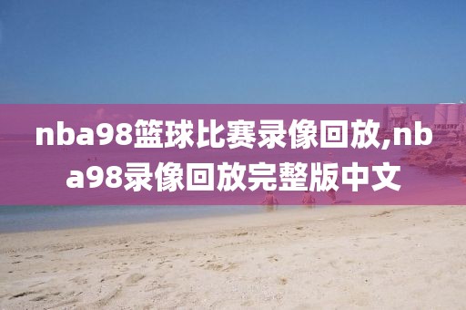 nba98篮球比赛录像回放,nba98录像回放完整版中文