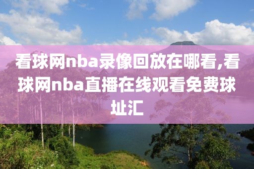 看球网nba录像回放在哪看,看球网nba直播在线观看免费球址汇 看球网nba录像回放在哪看,看球网nba直播在线观看免费球址汇