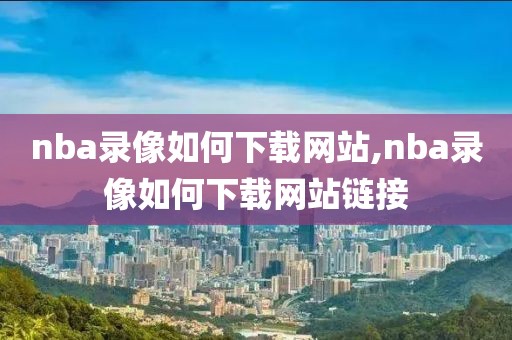 nba录像如何下载网站,nba录像如何下载网站链接