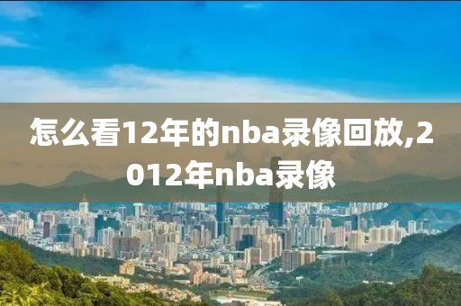 怎么看12年的nba录像回放,2012年nba录像