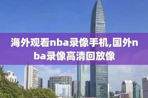 海外观看nba录像手机,国外nba录像高清回放像