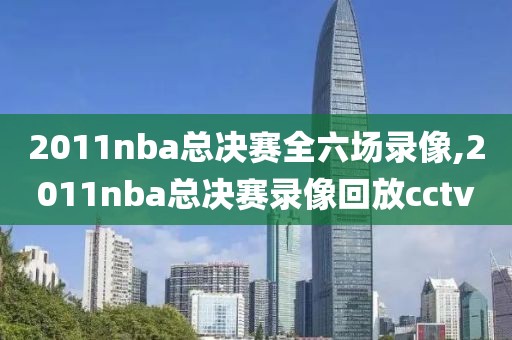 2011nba总决赛全六场录像,2011nba总决赛录像回放cctv