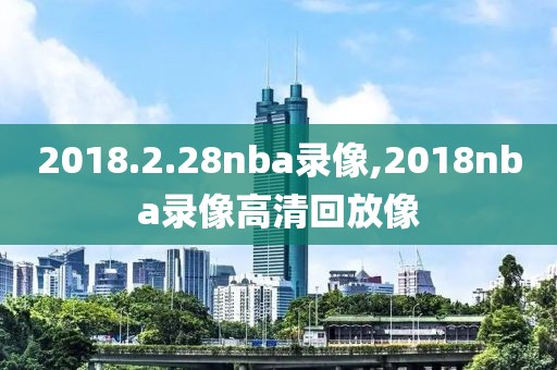 2018.2.28nba录像,2018nba录像高清回放像 2018.2.28nba录像,2018nba录像高清回放像