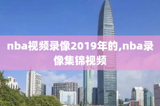 nba视频录像2019年的,nba录像集锦视频