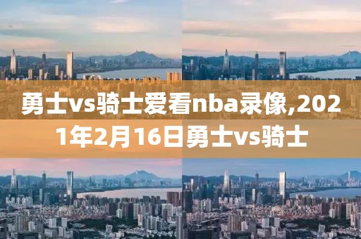 勇士vs骑士爱看nba录像,2021年2月16日勇士vs骑士
