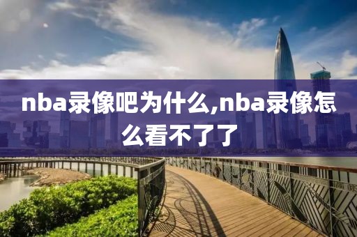 nba录像吧为什么,nba录像怎么看不了了 nba录像吧为什么,nba录像怎么看不了了