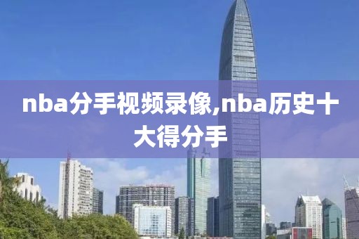 nba分手视频录像,nba历史十大得分手