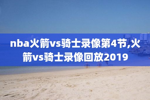 nba火箭vs骑士录像第4节,火箭vs骑士录像回放2019