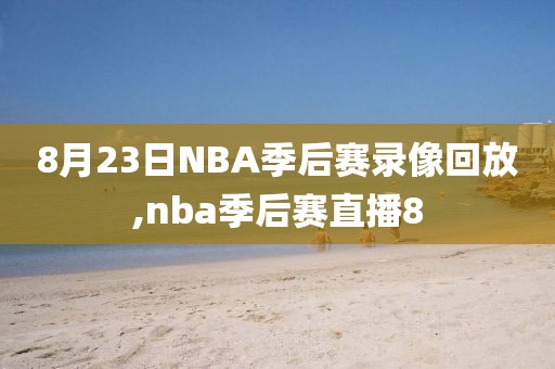 8月23日NBA季后赛录像回放,nba季后赛直播8
