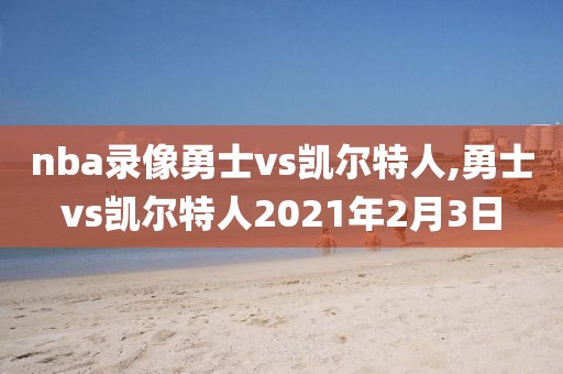 nba录像勇士vs凯尔特人,勇士vs凯尔特人2021年2月3日