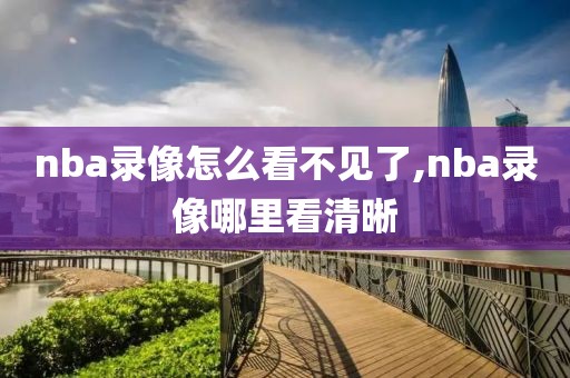 nba录像怎么看不见了,nba录像哪里看清晰
