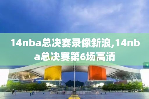 14nba总决赛录像新浪,14nba总决赛第6场高清