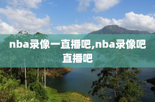 nba录像一直播吧,nba录像吧直播吧
