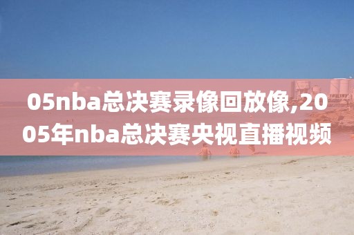 05nba总决赛录像回放像,2005年nba总决赛央视直播视频