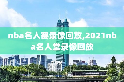 nba名人赛录像回放,2021nba名人堂录像回放