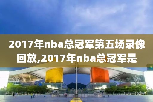 2017年nba总冠军第五场录像回放,2017年nba总冠军是