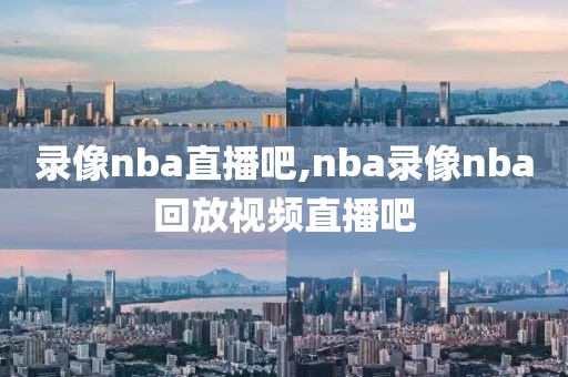 录像nba直播吧,nba录像nba回放视频直播吧