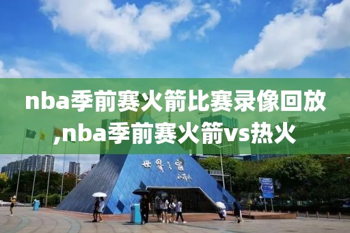 nba季前赛火箭比赛录像回放,nba季前赛火箭vs热火