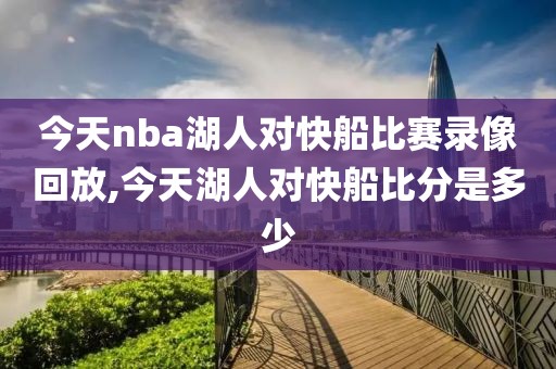 今天nba湖人对快船比赛录像回放,今天湖人对快船比分是多少