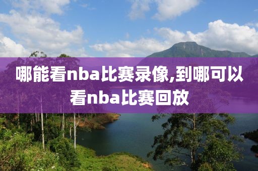哪能看nba比赛录像,到哪可以看nba比赛回放