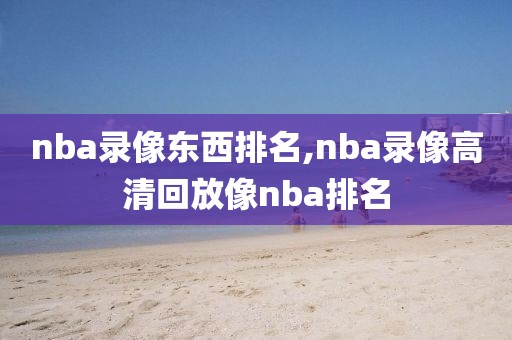 nba录像东西排名,nba录像高清回放像nba排名