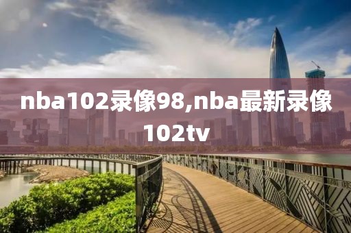 nba102录像98,nba最新录像102tv