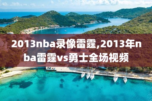 2013nba录像雷霆,2013年nba雷霆vs勇士全场视频