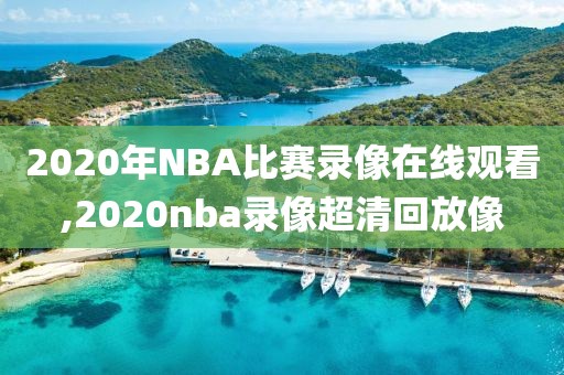 2020年NBA比赛录像在线观看,2020nba录像超清回放像