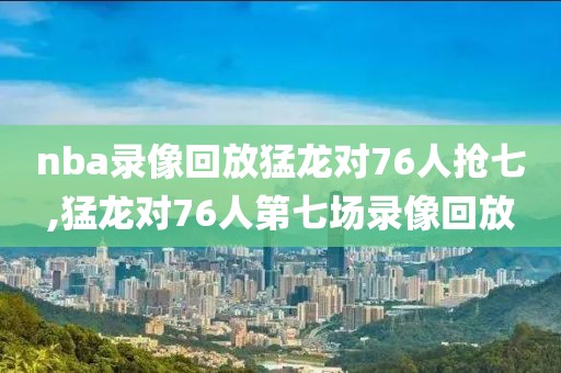 nba录像回放猛龙对76人抢七,猛龙对76人第七场录像回放