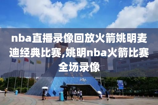 nba直播录像回放火箭姚明麦迪经典比赛,姚明nba火箭比赛全场录像