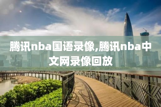 腾讯nba国语录像,腾讯nba中文网录像回放