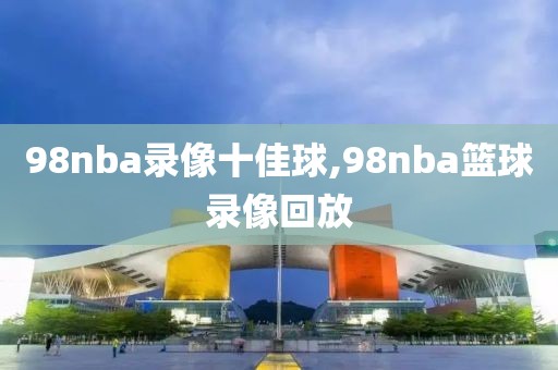 98nba录像十佳球,98nba篮球录像回放