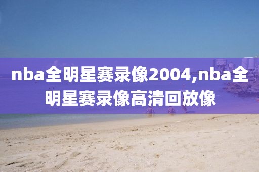 nba全明星赛录像2004,nba全明星赛录像高清回放像