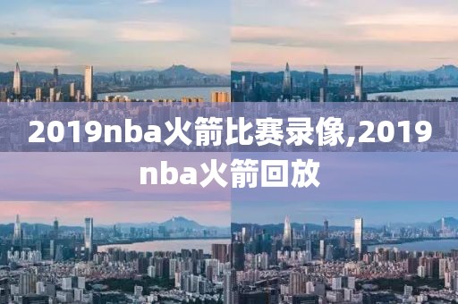 2019nba火箭比赛录像,2019nba火箭回放